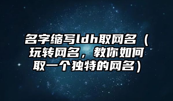 名字缩写ldh取网名（玩转网名，教你如何取一个独特的网名）