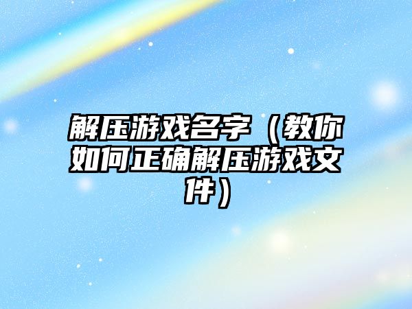 解压游戏名字（教你如何正确解压游戏文件）