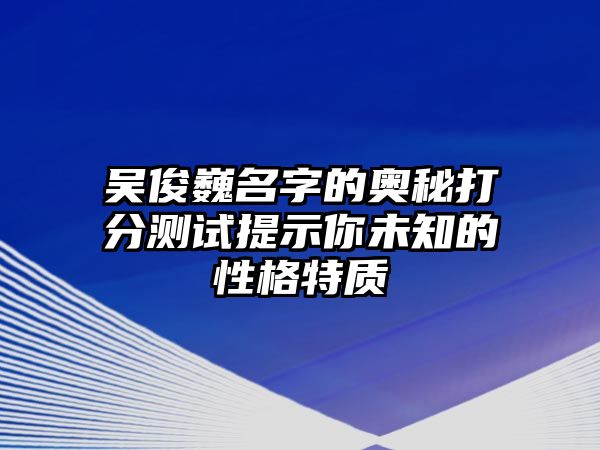 吴俊巍名字的奥秘打分测试提示你未知的性格特质