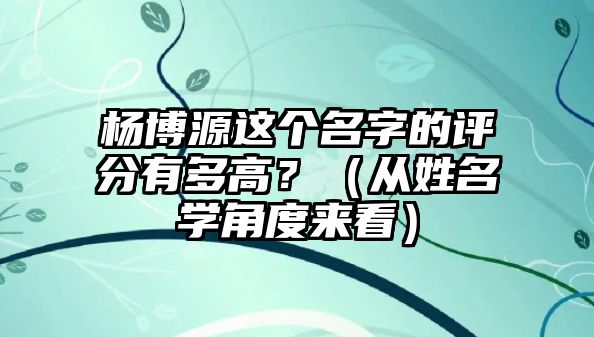 杨博源这个名字的评分有多高？（从姓名学角度来看）