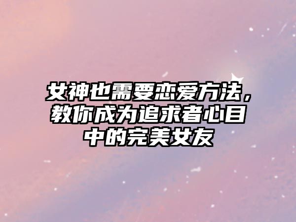 女神也需要恋爱方法，教你成为追求者心目中的完美女友