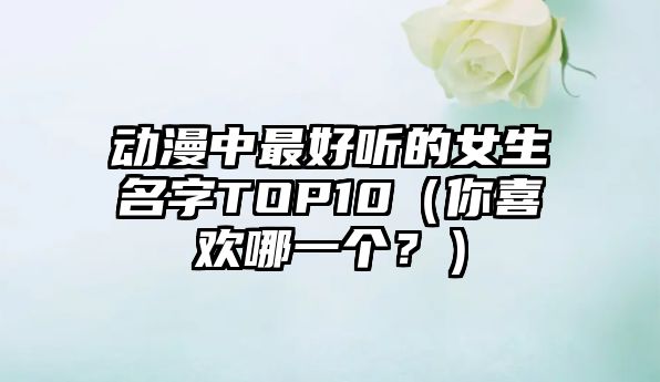 动漫中最好听的女生名字TOP10（你喜欢哪一个？）