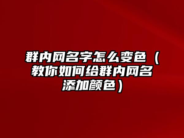 群内网名字怎么变色（教你如何给群内网名添加颜色）