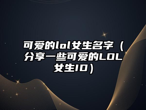 可爱的lol女生名字（分享一些可爱的LOL女生ID）