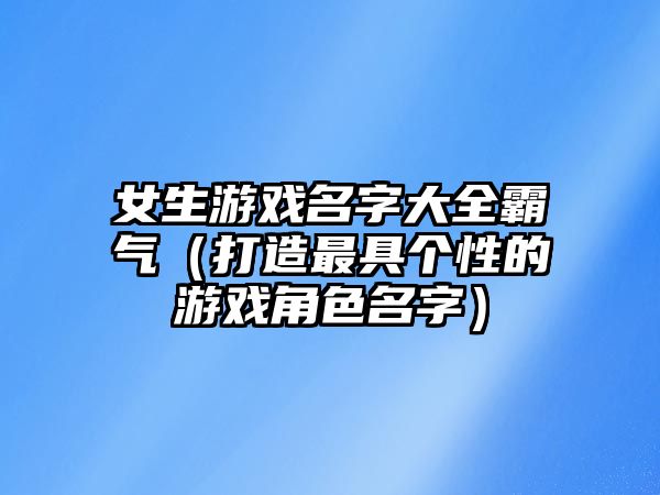 女生游戏名字大全霸气（打造最具个性的游戏角色名字）