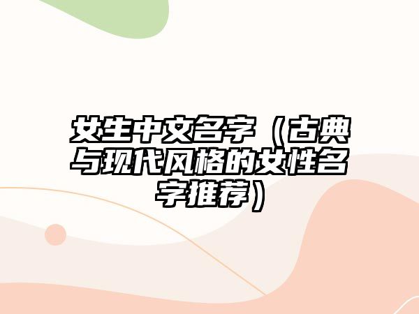 女生中文名字（古典与现代风格的女性名字推荐）