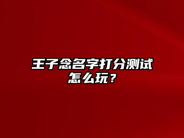 王子念名字打分测试怎么玩？