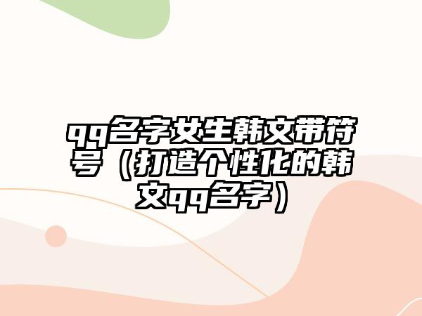 qq名字女生韩文带符号（打造个性化的韩文qq名字）