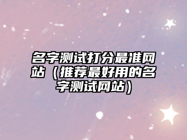 名字测试打分最准网站（推荐最好用的名字测试网站）