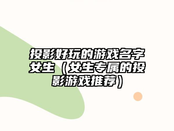 投影好玩的游戏名字女生（女生专属的投影游戏推荐）