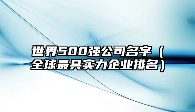 世界500强公司名字（全球最具实力企业排名）