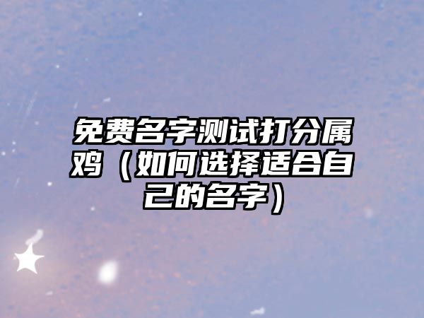 免费名字测试打分属鸡（如何选择适合自己的名字）