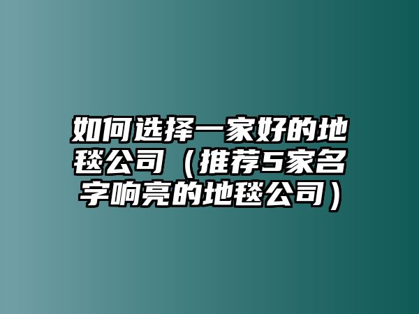 如何选择一家好的地毯公司（推荐5家名字响亮的地毯公司）