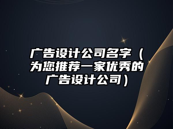 广告设计公司名字（为您推荐一家优秀的广告设计公司）