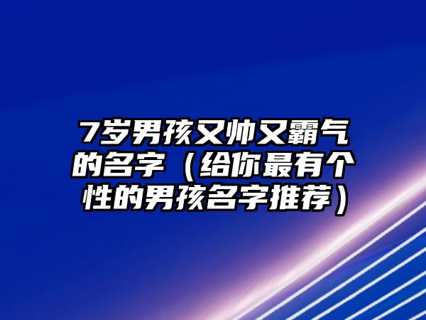 7岁男孩又帅又霸气的名字（给你最有个性的男孩名字推荐）