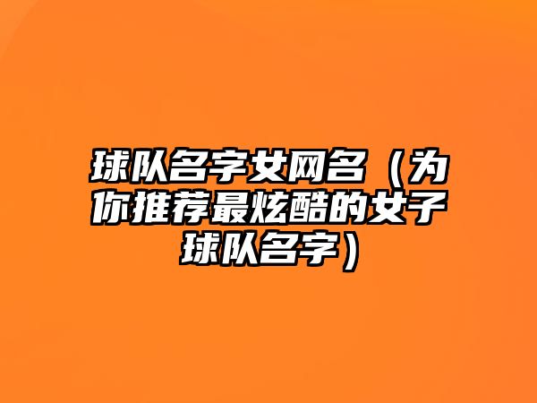 球队名字女网名（为你推荐最炫酷的女子球队名字）