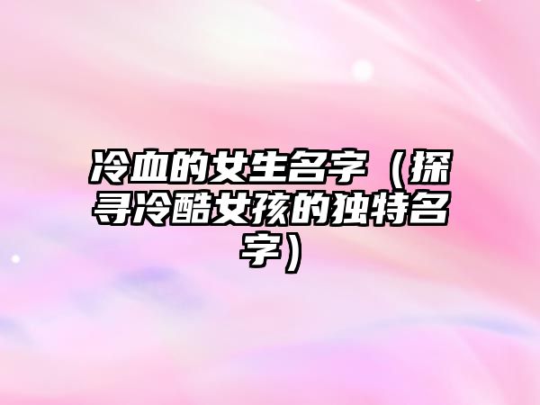 冷血的女生名字（探寻冷酷女孩的独特名字）