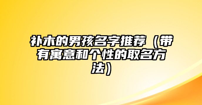 补木的男孩名字推荐（带有寓意和个性的取名方法）