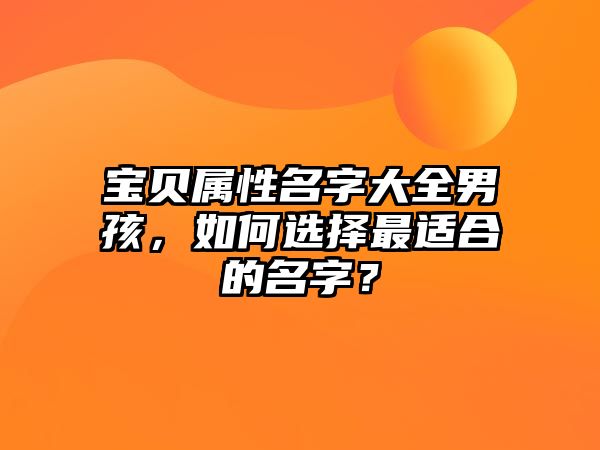 宝贝属性名字大全男孩，如何选择最适合的名字？