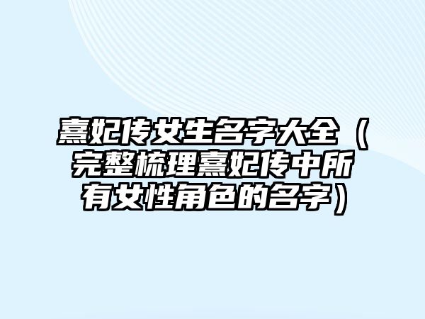 熹妃传女生名字大全（完整梳理熹妃传中所有女性角色的名字）