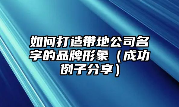 如何打造带地公司名字的品牌形象（成功例子分享）