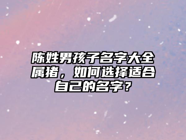 陈姓男孩子名字大全属猪，如何选择适合自己的名字？