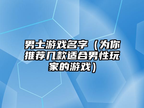 男士游戏名字（为你推荐几款适合男性玩家的游戏）