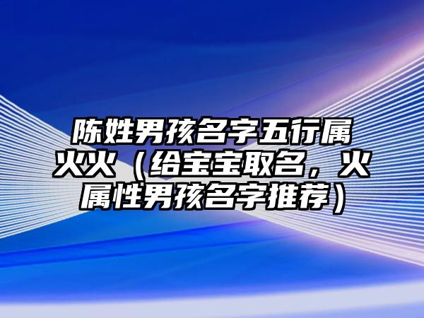 陈姓男孩名字五行属火火（给宝宝取名，火属性男孩名字推荐）