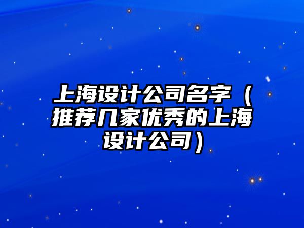 上海设计公司名字（推荐几家优秀的上海设计公司）