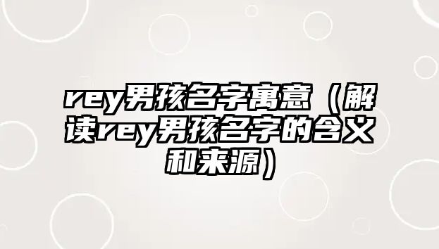 rey男孩名字寓意（解读rey男孩名字的含义和来源）