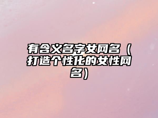 有含义名字女网名（打造个性化的女性网名）