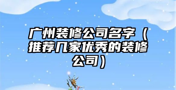 广州装修公司名字（推荐几家优秀的装修公司）