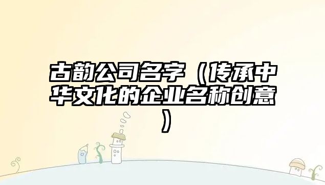 古韵公司名字（传承中华文化的企业名称创意）