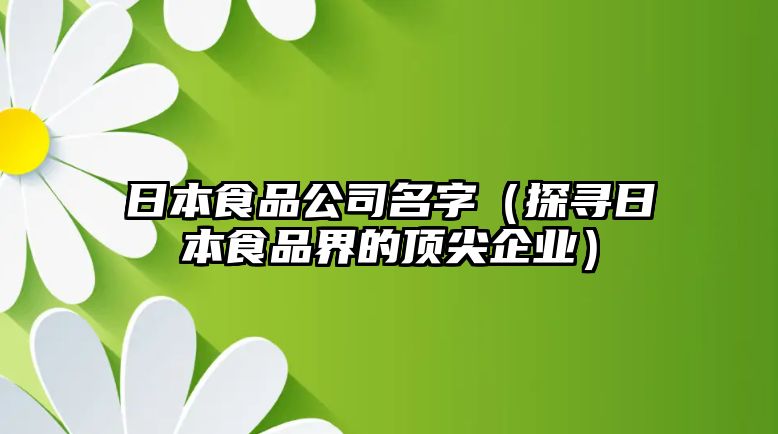 日本食品公司名字（探寻日本食品界的顶尖企业）