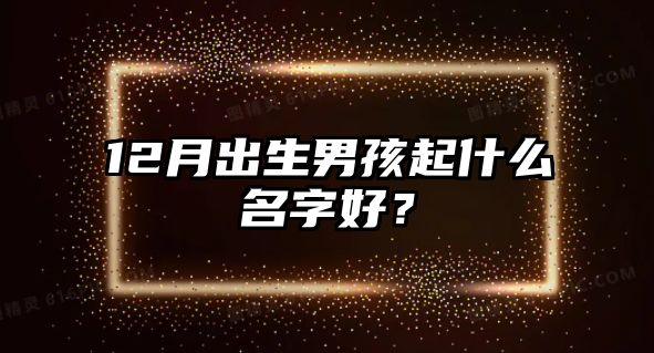 12月出生男孩起什么名字好？