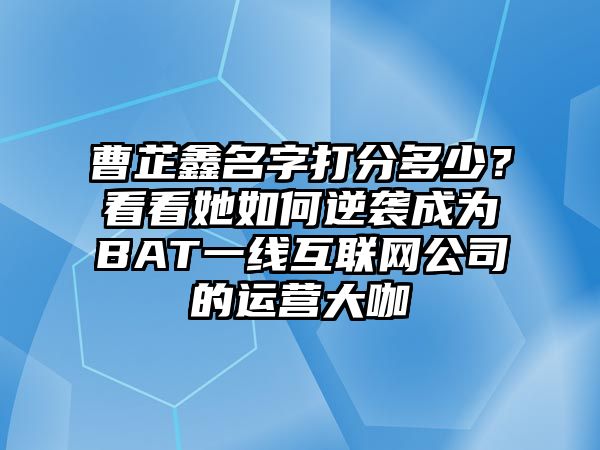 曹芷鑫名字打分多少？看看她如何逆袭成为BAT一线互联网公司的运营大咖