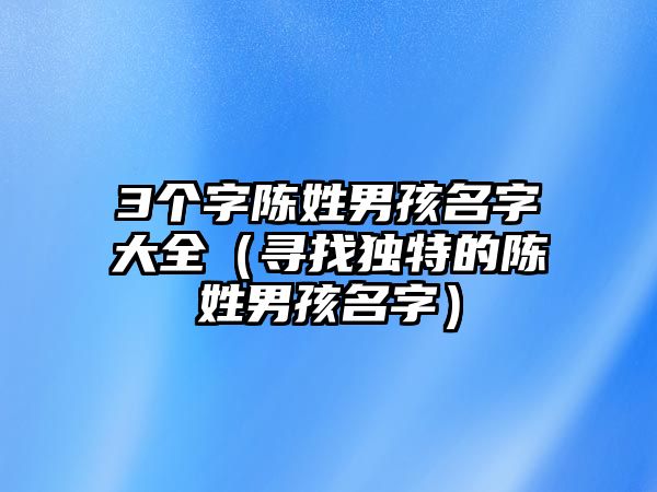 3个字陈姓男孩名字大全（寻找独特的陈姓男孩名字）