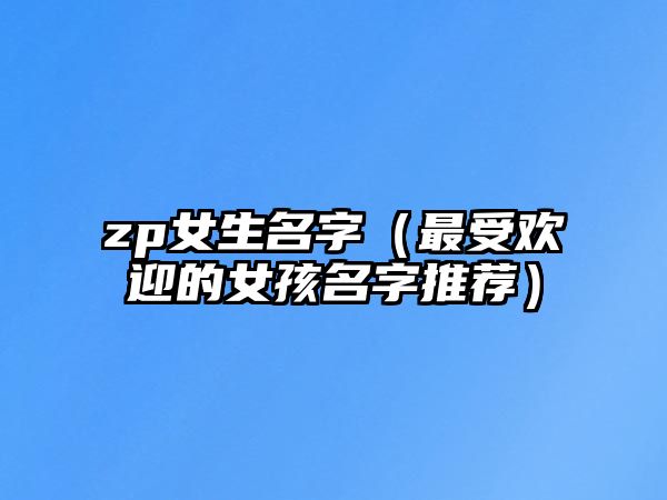 zp女生名字（最受欢迎的女孩名字推荐）