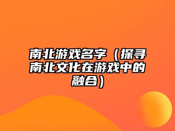 南北游戏名字（探寻南北文化在游戏中的融合）