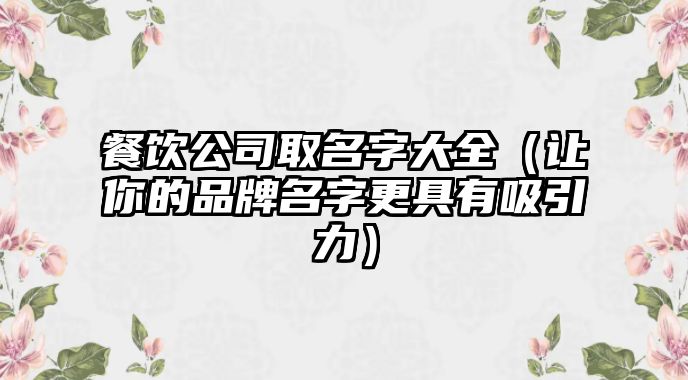 餐饮公司取名字大全（让你的品牌名字更具有吸引力）