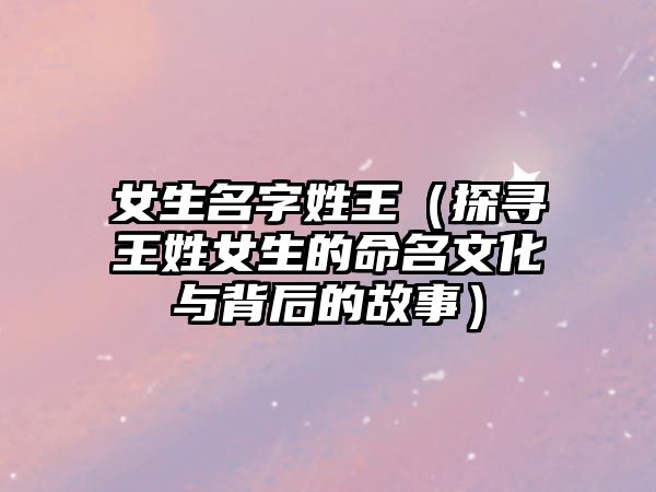 女生名字姓王（探寻王姓女生的命名文化与背后的故事）