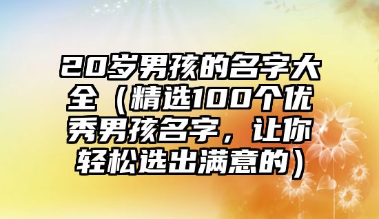 20岁男孩的名字大全（精选100个优秀男孩名字，让你轻松选出满意的）