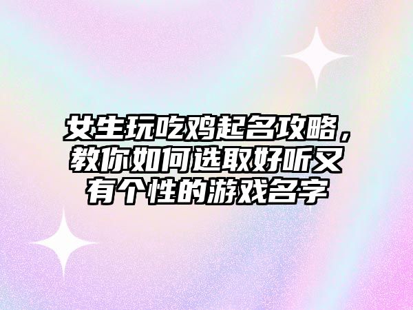 女生玩吃鸡起名攻略，教你如何选取好听又有个性的游戏名字