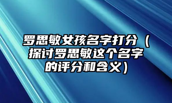 罗思敏女孩名字打分（探讨罗思敏这个名字的评分和含义）