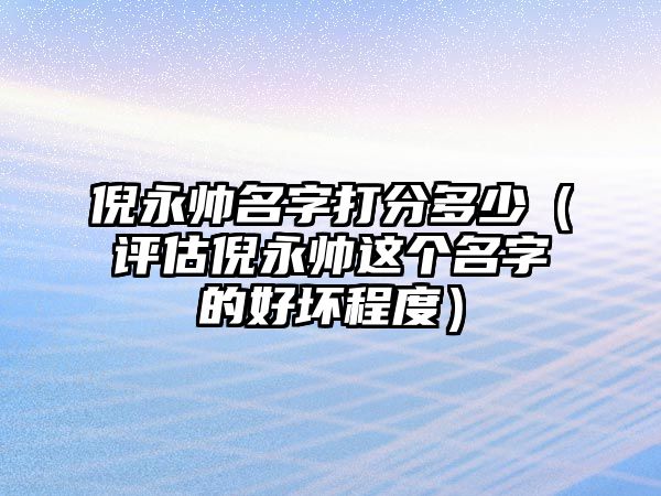 倪永帅名字打分多少（评估倪永帅这个名字的好坏程度）