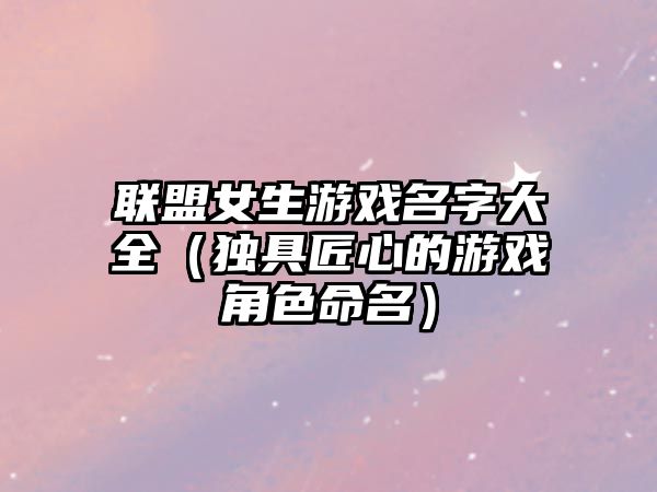 联盟女生游戏名字大全（独具匠心的游戏角色命名）