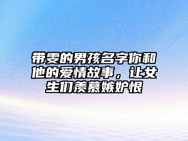 带雯的男孩名字你和他的爱情故事，让女生们羡慕嫉妒恨