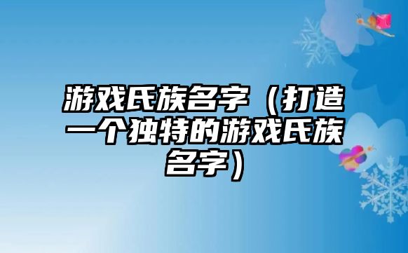 游戏氏族名字（打造一个独特的游戏氏族名字）