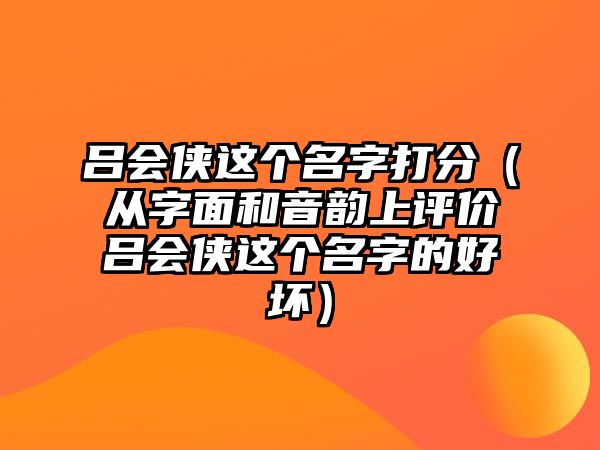 吕会侠这个名字打分（从字面和音韵上评价吕会侠这个名字的好坏）