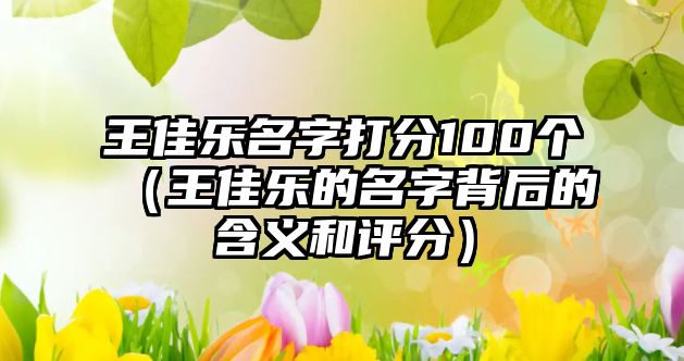 王佳乐名字打分100个（王佳乐的名字背后的含义和评分）